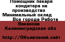 Помощник пекаря-кондитера на производство  › Минимальный оклад ­ 44 000 - Все города Работа » Вакансии   . Калининградская обл.